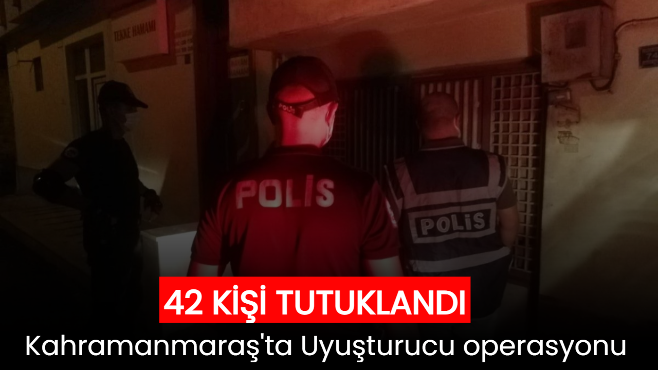 Kahramanmaraş’ta uyuşturucu operasyonu; 42 kişi tutuklandı 