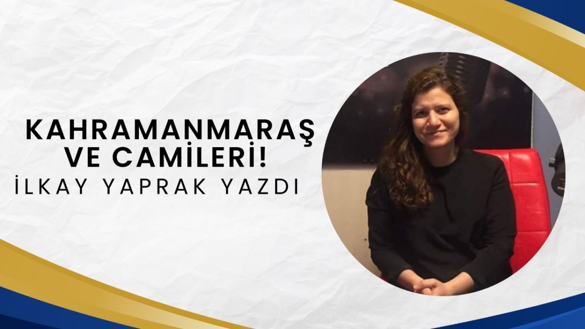 Yazarımız İlkay Yaprak, Kahramanmaraş ve Camiler yazısını mutlaka okuyun