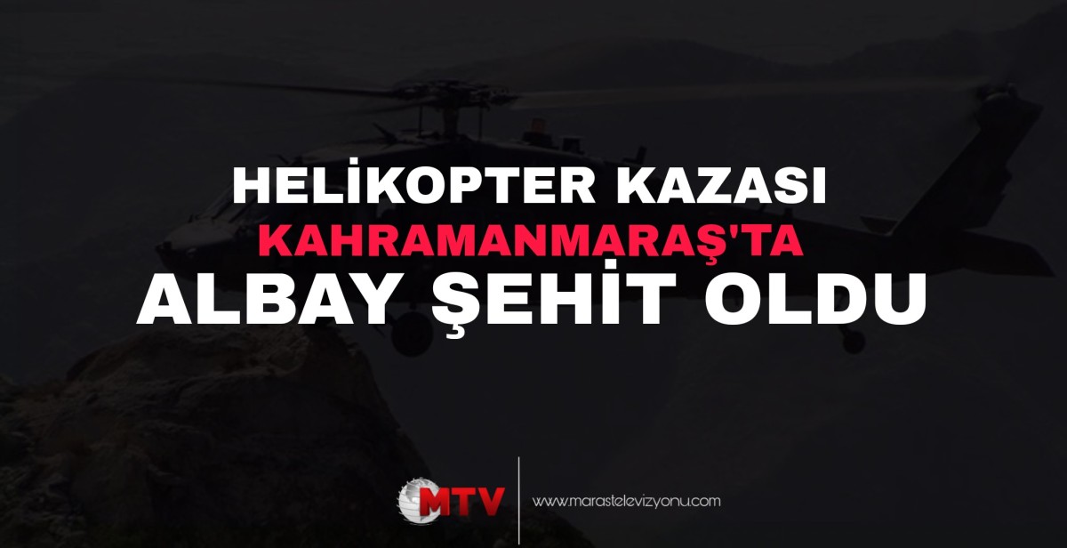 Kahramanmaraş’ta helikopter kazası: Albay şehit oldu