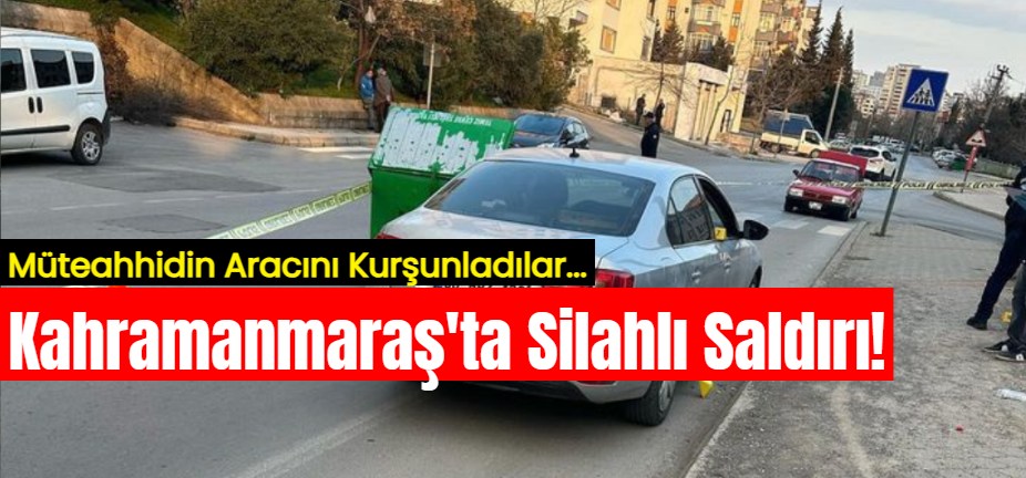 Kahramanmaraş'ta Silahlı Saldırı: Müteahhidin Otomobili Kurşun Yağmuruna Tutuldu!